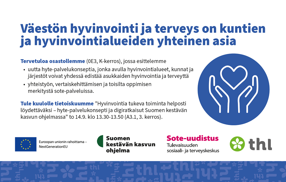 Mainosteksti: Väestön hyvinvointi ja terveys on kuntien ja hyvinvointialueiden yhteinen asia. Tervetuloa osastollemme (0E3, K-kerros) ja tietoiskuumme "Hyvinvointia tukeva toiminta helposti löydettäväksi -hyte-palvelukonsepti ja digiratkaisut Suomen kestävän kasvun ohjelmassa" to 14.9. klo 13.30-13.50 (A3.1, 3. Kerros).